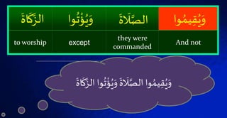 ُۡ‫يم‬‫ق‬ُ‫ي‬َ‫و‬‫وا‬ۡ
َ
‫ل‬َّ‫الص‬ۡ
َ
‫ة‬ۡ
ُ
‫ت‬
ْ
‫ؤ‬ُ‫ي‬َ‫و‬‫وا‬ۡ
َ
‫ك‬َّ‫الز‬ۡ
َ
‫اة‬
And not
they were
commanded
exceptto worship
ُۡ‫ي‬َ‫ۡو‬
َ
‫ة‬
َ
‫ل‬َّ‫واۡالص‬ ُ‫يم‬‫ق‬ُ‫ي‬َ‫و‬ۡ‫وا‬
ُ
‫ت‬
ْ
‫ؤ‬ۡ
َ
‫اة‬
َ
‫ك‬َّ‫الز‬
 