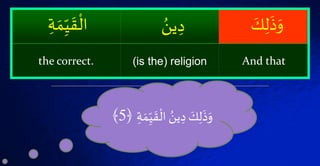 َۡ‫ك‬‫ل‬
َ
‫ذ‬َ‫و‬ُۡ‫ين‬‫د‬ۡ َ‫م‬‫ي‬
َ
‫ق‬
ْ
‫ال‬
And that(is the) religionthe correct.
ۡ
َ
‫ق‬
ْ
‫ۡال‬ ُ‫ين‬‫ۡد‬ َ‫ك‬‫ل‬
َ
‫ذ‬َ‫و‬ۡۡ َ‫م‬‫ي‬﴿5﴾
 