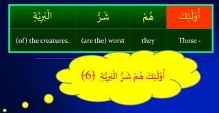 َۡ‫ك‬‫ئ‬
َ
‫ل‬ْ‫و‬
ُ
‫أ‬ْۡ‫م‬ ُ‫ه‬ۡ‫ط‬‫ر‬
َ
‫ش‬ۡ َّ‫ي‬‫ر‬َ‫ب‬
ْ
‫ال‬
Those -they(are the) worst(of) the creatures.
‫ۡا‬ ‫ط‬‫ر‬
َ
‫ۡش‬ ْ‫م‬ ُ‫ۡه‬ َ‫ك‬‫ئ‬
َ
‫ل‬ْ‫و‬
ُ
‫أ‬ۡ َّ‫ي‬‫ر‬َ‫ب‬
ْ
‫ل‬﴿6﴾
 