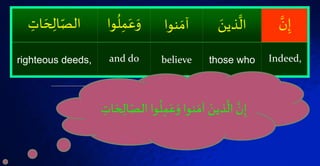 َّۡ‫ن‬‫إ‬َۡ‫ذين‬
َّ
‫ال‬‫ةوا‬ َ‫آم‬ۡ
ُ
‫ل‬‫م‬َ‫ع‬َ‫و‬‫وا‬ۡ‫ات‬ َ‫ُح‬‫ال‬‫الص‬
Indeed,those whobelieveand dorighteous deeds,
ۡ‫وا‬
ُ
‫ل‬‫م‬َ‫ع‬َ‫ةواۡو‬ َ‫ۡآم‬ َ‫ذين‬
َّ
‫ۡال‬ َّ‫ن‬‫إ‬‫ا‬ۡ‫ات‬ َ‫ُح‬‫ال‬‫لص‬
 