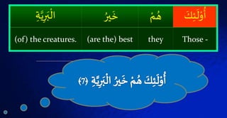 ۡ‫ئ‬
َ
‫ل‬ْ‫و‬
ُ
‫أ‬َۡ‫ك‬ْۡ‫م‬ ُ‫ه‬ُۡ‫ير‬
َ
‫خ‬ۡ َّ‫ي‬‫ر‬َ‫ب‬
ْ
‫ال‬
Those -they(are the) best(of) the creatures.
 