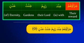 َۡ‫ۡج‬‫م‬ُ‫ب‬َ‫ر‬ۡ َ‫د‬‫ة‬‫ۡع‬‫م‬ ُ‫ه‬
ُ
‫ؤ‬
ٓ
‫ا‬َ‫ز‬ َ‫ج‬ۡ‫ن‬‫د‬َ‫ۡع‬ ُُّٰ‫ة‬﴿0﴾
ۡ
ُ
‫ؤ‬
ٓ
‫ا‬َ‫ز‬ َ‫ج‬ۡ‫م‬ ُ‫ه‬َۡ‫د‬‫ة‬‫ع‬ۡ‫م‬ُ‫ب‬َ‫ر‬ُُّٰۡ‫ة‬ َ‫ج‬ۡ‫ن‬‫د‬َ‫ع‬
Their
reward(is) withtheir LordGardens(of) Eternity,
 