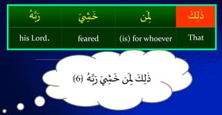َۡ‫ك‬‫ل‬
ٰ
‫ذ‬‫ن‬
َ
‫ۡل‬َۡ‫ي‬ ‫ش‬
َ
‫خ‬ُۡ‫ه‬َّ‫ب‬َ‫ر‬
That(is) for whoeverfearedhis Lord.
َۡ‫ر‬َۡ‫ي‬ ‫ش‬
َ
‫نۡخ‬
َ
‫ۡۡل‬ َ‫ك‬‫ل‬
ٰ
‫ذ‬ُۡ‫ه‬َّ‫ب‬﴿6﴾
 