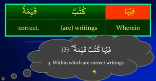 ۡ‫ا‬َُ‫َي‬‫ف‬ۡ ٌ‫ب‬ُ‫ت‬
ُ
‫ك‬ۡ
ٌ َ‫م‬‫ي‬
َ
‫ق‬
Wherein(are) writingscorrect.
ۡ
ٌ َ‫م‬‫ي‬
َ
‫ۡق‬ ٌ‫ب‬ُ‫ت‬
ُ
‫اۡك‬َُ‫َي‬‫ف‬ؕ﴿3﴾
3. Within which are correct writings.
 