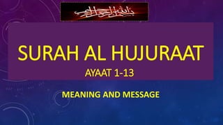 SURAH AL HUJURAAT
AYAAT 1-13
MEANING AND MESSAGE
 