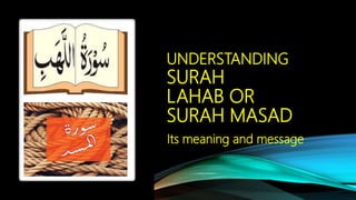 UNDERSTANDING
SURAH
LAHAB OR
SURAH MASAD
Its meaning and message
 