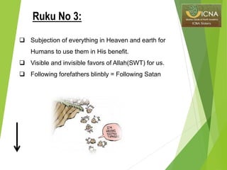 Subjection of everything in Heaven and earth for
Humans to use them in His benefit.
 Visible and invisible favors of Allah(SWT) for us.
 Following forefathers blinbly = Following Satan
Ruku No 3:
 