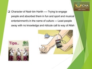  Character of Nadr bin Harith ---- Trying to engage
people and absorbed them in fun and sport and musical
entertainment's in the name of culture --- Lead people
away with no knowledge and ridicule call to way of Allah
 