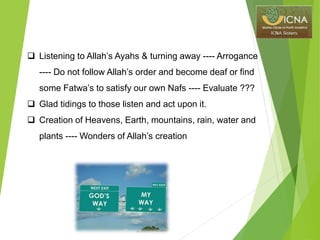  Listening to Allah’s Ayahs & turning away ---- Arrogance
---- Do not follow Allah’s order and become deaf or find
some Fatwa’s to satisfy our own Nafs ---- Evaluate ???
 Glad tidings to those listen and act upon it.
 Creation of Heavens, Earth, mountains, rain, water and
plants ---- Wonders of Allah’s creation
 