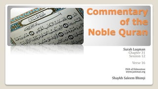 Commentary
of the
Noble Quran
Surah Luqman
Chapter 31
Session 12
Verse 16
ISIA of Edmonton
www.jammat.org
Shaykh Saleem Bhimji
 