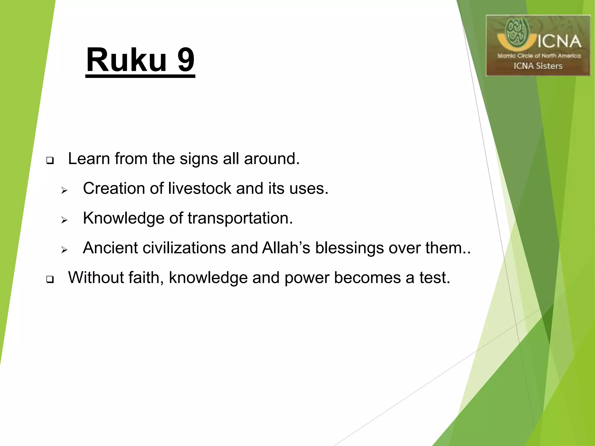 Ruku 9
 Learn from the signs all around.
 Creation of livestock and its uses.
 Knowledge of transportation.
 Ancient civilizations and Allah’s blessings over them..
 Without faith, knowledge and power becomes a test.
 