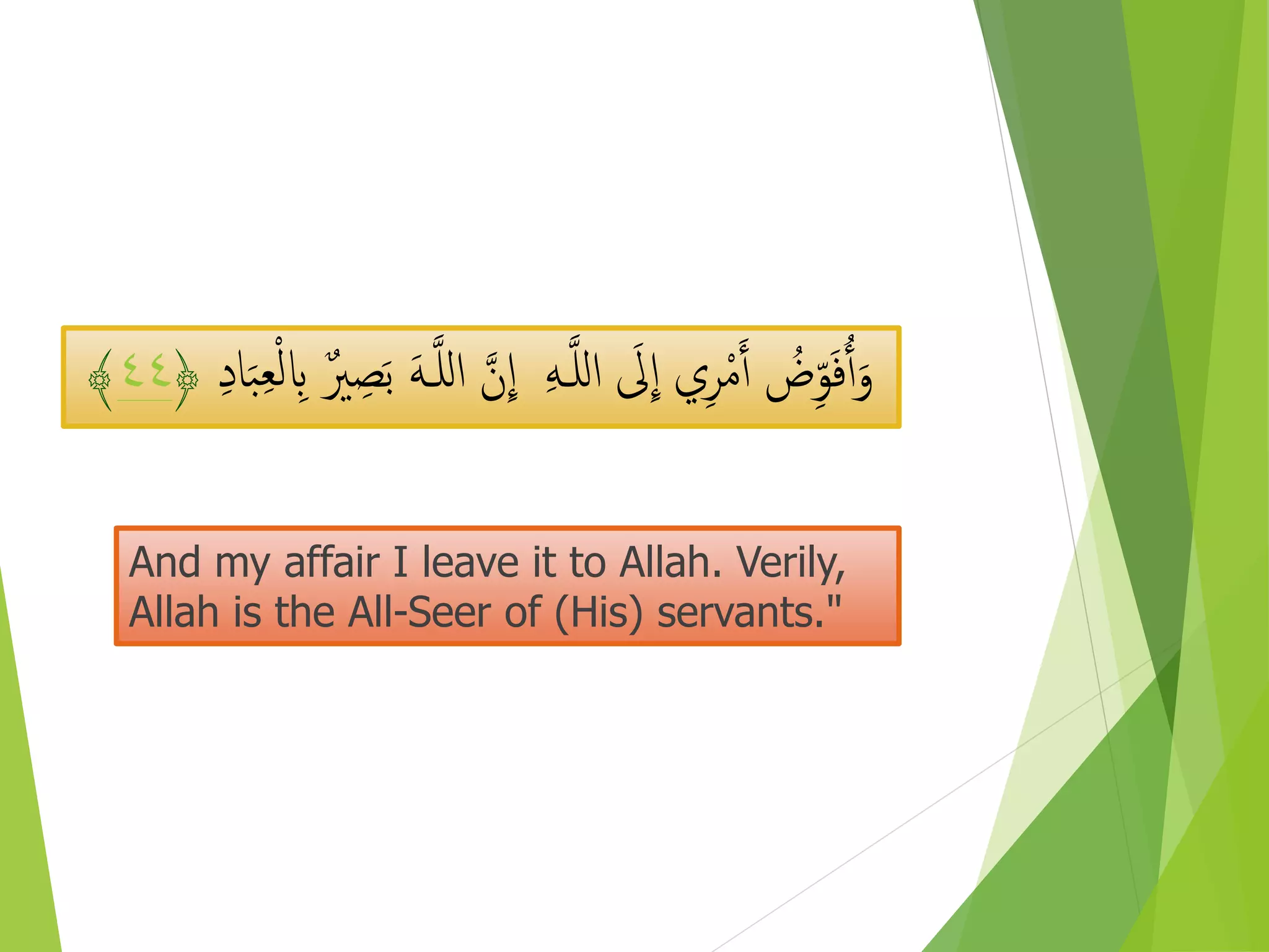 ِ‫ه‬‫ـ‬َّ‫ل‬‫ل‬‫ا‬ َ‫َل‬
ِ
‫ا‬ ‫ي‬ِ‫ر‬ْ‫م‬َ‫آ‬ ُ‫ض‬ِِّ‫و‬َ‫ف‬ُ‫آ‬َ‫و‬ِ‫ب‬ ٌ‫ري‬ ِ‫ص‬َ‫ب‬ َ‫ه‬‫ـ‬َّ‫ل‬‫ل‬‫ا‬ َّ‫ن‬
ِ
‫ا‬ِ‫د‬‫ا‬َ‫ب‬ِ‫ب‬ْ‫ل‬﴿٤٤﴾
And my affair I leave it to Allah. Verily,
Allah is the All-Seer of (His) servants."
 