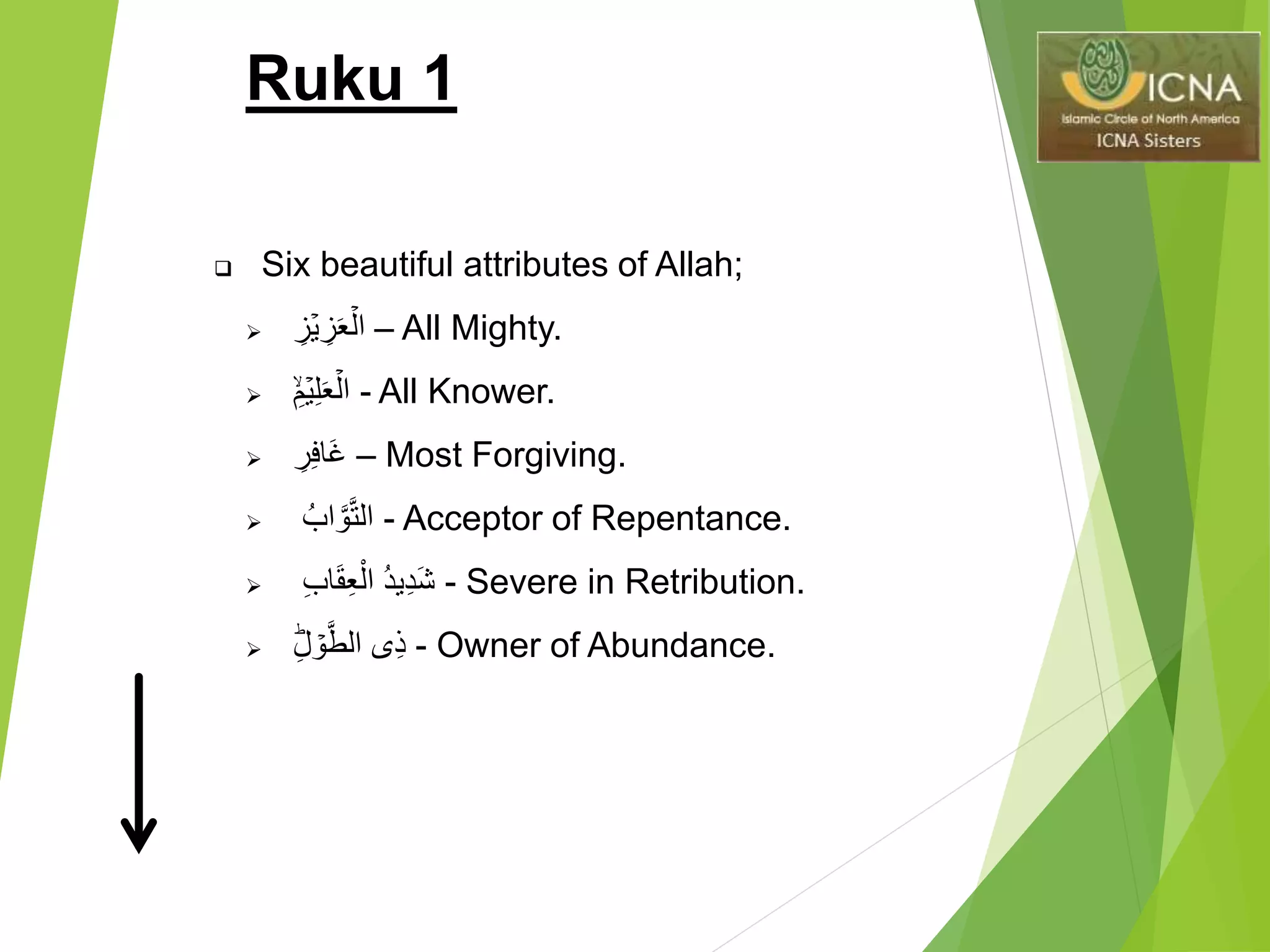 Ruku 1
 Six beautiful attributes of Allah;
 ِِ‫ز‬ۡ‫ي‬ ِ‫ز‬َ‫ع‬ۡ‫ال‬ – All Mighty.
 ِِ‫م‬ۡ‫ي‬ِ‫ل‬َ‫ع‬ۡ‫ال‬ - All Knower.
 ِِ‫ر‬ِ‫ف‬‫َا‬‫غ‬ – Most Forgiving.
 ُِ‫اب‬ َّ‫و‬َّ‫ت‬‫ال‬ - Acceptor of Repentance.
 ُِ‫د‬‫ِي‬‫د‬َ‫ش‬ِِ‫ب‬‫ا‬َ‫ق‬ِ‫ع‬ْ‫ال‬ - Severe in Retribution.
 ِِ‫ل‬ ۡ‫و‬َّ‫ِىِالط‬‫ذ‬ - Owner of Abundance.
 