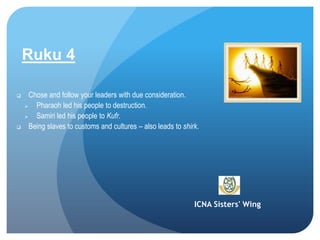 ICNA Sisters' Wing
Ruku 4
 Chose and follow your leaders with due consideration.
 Pharaoh led his people to destruction.
 Samiri led his people to Kufr.
 Being slaves to customs and cultures – also leads to shirk.
 