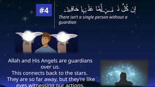 #4
There isn’t a single person without a
guardian
ِ
‫ف‬‫ا‬َ
‫ح‬ ‫ا‬ َ‫ل‬َ
‫ع‬ ‫ا‬َّ
‫م‬َّ‫ل‬ َ
‫ن‬ ُّ
‫ل‬ُ
‫ك‬ ‫ن‬ِ‫إ‬
۬ ٌ‫ظ‬ َ‫ہ‬ۡ‫ي‬ ٍ۬
‫س‬ ۡ‫ف‬
Allah and His Angels are guardians
over us.
This connects back to the stars.
They are so far away, but they’re like
 