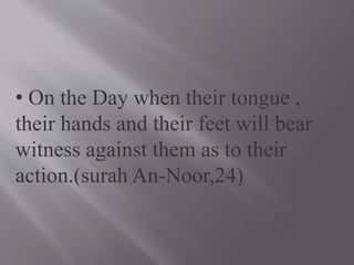• On the Day when their tongue ,
their hands and their feet will bear
witness against them as to their
action.(surah An-Noor,24)
 