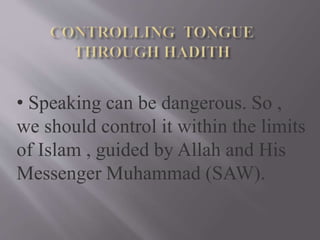 • Speaking can be dangerous. So ,
we should control it within the limits
of Islam , guided by Allah and His
Messenger Muhammad (SAW).
 