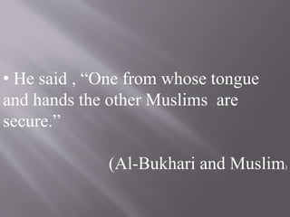• He said , “One from whose tongue
and hands the other Muslims are
secure.”
(Al-Bukhari and Muslim)
 