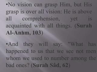 •No vision can grasp Him, but His
grasp is over all vision: He is above
all comprehension, yet is
acquainted with all things. (Surah
Al-An‘am, 103)
•And they will say: "What has
happened to us that we see not men
whom we used to number among the
bad ones? (Surah Sâd, 62)
 