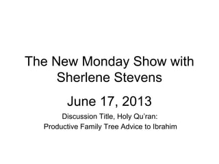 The New Monday Show with
Sherlene Stevens
June 17, 2013
Discussion Title, Holy Qu’ran:
Productive Family Tree Advice to Ibrahim
 