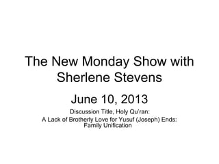 The New Monday Show with
Sherlene Stevens
June 10, 2013
Discussion Title, Holy Qu’ran:
A Lack of Brotherly Love for Yusuf (Joseph) Ends:
Family Unification
 