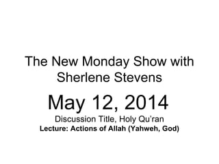 The New Monday Show with
Sherlene Stevens
May 12, 2014
Discussion Title, Holy Qu’ran
Lecture: Actions of Allah (Yahweh, God)
 