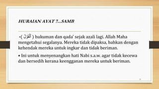 HURAIAN AYAT 7...SAMB
•( ُ‫ل‬ ۡ
‫و‬َ‫ق‬ۡ‫ٱل‬ ) hukuman dan qada’ sejak azali lagi. Allah Maha
mengetahui segalanya. Mereka tidak dipaksa, bahkan dengan
kehendak mereka untuk ingkar dan tidak beriman.
• Ini untuk menyenangkan hati Nabi s.a.w. agar tidak kecewa
dan bersedih kerana keengganan mereka untuk beriman.
23
 