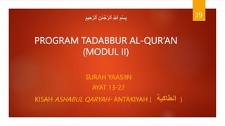 ِ‫يم‬ ِ‫ح‬‫ه‬‫ٱلر‬ ِ‫ن‬ َٰ‫م‬ ۡ
‫ح‬‫ه‬‫ٱلر‬ ِ ‫ه‬
‫ٱَّلل‬ ِ‫م‬ۡ‫س‬ِ‫ب‬
PROGRAM TADABBUR AL-QUR’AN
(MODUL II)
SURAH YAASIIN
AYAT 13-27
KISAH ASHABUL QARYAH- ANTAKIYAH ( ‫انطاكية‬ )
39
 