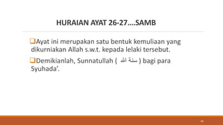 HURAIAN AYAT 26-27….SAMB
Ayat ini merupakan satu bentuk kemuliaan yang
dikurniakan Allah s.w.t. kepada lelaki tersebut.
Demikianlah, Sunnatullah ( ‫هللا‬ ‫سنة‬ ) bagi para
Syuhada’.
80
 
