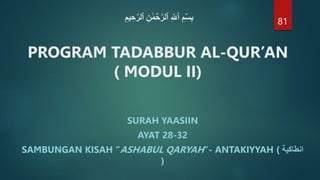 ِ‫يم‬ ِ‫ح‬‫ه‬‫ٱلر‬ ِ‫ن‬ َٰ‫م‬ ۡ
‫ح‬‫ه‬‫ٱلر‬ ِ ‫ه‬
‫ٱَّلل‬ ِ‫م‬ۡ‫س‬ِ‫ب‬
PROGRAM TADABBUR AL-QUR’AN
( MODUL II)
SURAH YAASIIN
AYAT 28-32
SAMBUNGAN KISAH “ASHABUL QARYAH”- ANTAKIYYAH ( ‫انطاكية‬
)
81
 