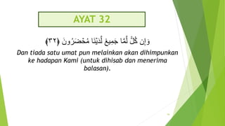 AYAT 32
َ‫ون‬ُ‫ر‬َ‫ض‬ ۡ
‫ح‬ُ‫م‬ ‫َا‬‫ن‬ۡ‫ي‬َ‫د‬َّ‫ل‬ ٞ
‫يع‬ِ‫م‬َ‫ج‬ ‫ا‬َّ‫م‬َّ‫ل‬ ٞ
‫ل‬ُ‫ك‬ ‫ن‬ِ‫إ‬ َ‫و‬
﴿
٣٢
﴾
Dan tiada satu umat pun melainkan akan dihimpunkan
ke hadapan Kami (untuk dihisab dan menerima
balasan).
94
 