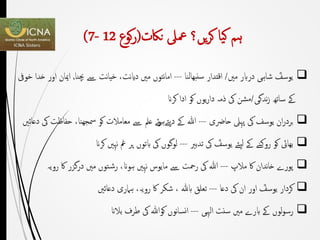 ‫ہم‬‫یا‬‫ک‬‫یں‬‫ر‬‫ک‬‫؟‬‫ناكت‬ ‫معىل‬(‫كوع‬‫ر‬21-7)
‫مںی‬ ‫درابر‬ ‫شاہی‬ ؑ‫یوسف‬/‫نبھالنا‬‫س‬ ‫اقتدار‬---‫چبنا‬ ‫ےس‬ ‫نت‬‫ا‬‫خی‬ ،‫نت‬‫ای‬‫د‬ ‫مںی‬ ‫نتوں‬‫ا‬‫ام‬,‫خویف‬ ‫خدا‬ ‫اور‬ ‫امیان‬
‫ندگی‬‫ز‬ ‫ساتھ‬ ‫ےک‬/‫کران‬ ‫ادا‬ ‫کو‬ ‫یوں‬‫ر‬‫دا‬ ‫ذمہ‬ ‫یک‬ ‫مشن‬
‫حارضی‬ ‫پہىل‬ ‫یک‬ ‫یوسف‬ ‫ان‬‫ر‬‫برد‬---‫ﷲ‬‫حف‬ ،‫مسھجنا‬ ‫کو‬ ‫معامالت‬ ‫ےس‬ ‫عمل‬ ‫ئے‬‫و‬‫دیئےہ‬ ‫ےک‬‫دعائںی‬ ‫یک‬ ‫اظت‬
‫تدبْي‬ ‫یک‬ ؑ‫یوسف‬ ‫یئے‬‫ل‬ ‫ےک‬ ‫روکنے‬ ‫کو‬ ‫بھایئ‬---‫ک‬ ‫نہںی‬ ‫مغ‬ ‫پر‬ ‫ابتوں‬ ‫یک‬ ‫لوگوں‬‫ران‬
‫مالپ‬ ‫اک‬ ‫ندان‬‫ا‬‫خ‬ ‫پورے‬---‫ﷲ‬‫رویہ‬ ‫اک‬ ‫درگزر‬ ‫مںی‬ ‫توں‬‫رش‬ ،‫ہوان‬ ‫نہںی‬ ‫مایوس‬ ‫ےس‬ ‫رِحت‬ ‫یک‬
‫دعا‬ ‫یک‬ ‫ان‬ ‫اور‬ ؑ‫یوسف‬ ‫کردار‬---‫دعائںی‬ ‫ہامری‬ ،‫رویہ‬ ‫اک‬ ‫شکر‬ ، ‫ابہلل‬ ‫تعلق‬
‫الہیی‬ ‫سنت‬ ‫مںی‬ ‫ابرے‬ ‫ےک‬ ‫لوں‬‫و‬‫رس‬---‫کو‬ ‫نوں‬‫ا‬‫نس‬‫ا‬‫ﷲ‬‫بالان‬ ‫طرف‬ ‫یک‬
 
