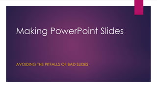 Making PowerPoint Slides 
AVOIDING THE PITFALLS OF BAD SLIDES 
 