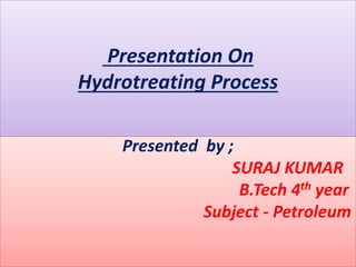 Presentation On
Hydrotreating Process
Presented by ;
SURAJ KUMAR
B.Tech 4th year
Subject - Petroleum
 