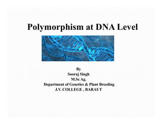 Polymorphism at DNA Level
By
Sooraj Singh
M.Sc Ag.
Department of Genetics & Plant Breeding
J.V. COLLEGE , BARAUT
 