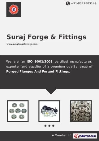 +91-8377803649
A Member of
Suraj Forge & Fittings
www.surajforgefittings.com
We are an ISO 9001:2008 certiﬁed manufacturer,
exporter and supplier of a premium quality range of
Forged Flanges And Forged Fittings.
 
