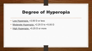 Degree of Hyperopia
• Low Hyperopia: +2.00 D or less
• Moderate Hyperopia: +2.25 D to +5.00 D
• High Hyperopia: +5.25 D or more
 