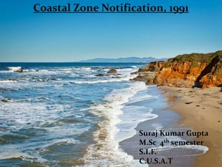 Coastal Zone Notification, 1991




                     Suraj Kumar Gupta
                     M.Sc 4th semester
                     S.I.F.
                     C.U.S.A.T
 