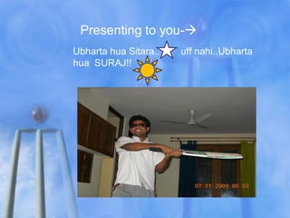 Presenting to you-
Ubharta hua Sitara..   uff nahi..Ubharta
hua SURAJ!!
 