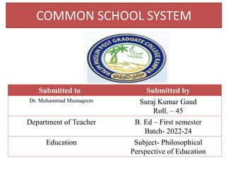 COMMON SCHOOL SYSTEM
Submitted to Submitted by
Dr. Mohammad Mustaqeem Suraj Kumar Gaud
Roll. – 45
Department of Teacher B. Ed – First semester
Batch- 2022-24
Education Subject- Philosophical
Perspective of Education
 