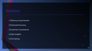 10
REMARKS
1.Efficiency Improvement
2.Enhanced Accuracy
3.Customer Convenience
4.Data Insights
5.Cost Saving
 