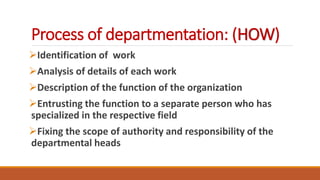 Process of departmentation: (HOW)
Identification of work
Analysis of details of each work
Description of the function of the organization
Entrusting the function to a separate person who has
specialized in the respective field
Fixing the scope of authority and responsibility of the
departmental heads
 