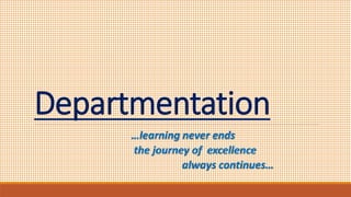 Departmentation
…learning never ends
the journey of excellence
always continues…
 