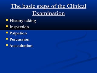 The basic steps of the Clinical
            Examination
   History taking
   Inspection
   Palpation
   Percussion
   Auscultation
 