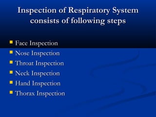 Inspection of Respiratory System
       consists of following steps

   Face Inspection
   Nose Inspection
   Throat Inspection
   Neck Inspection
   Hand Inspection
   Thorax Inspection
 