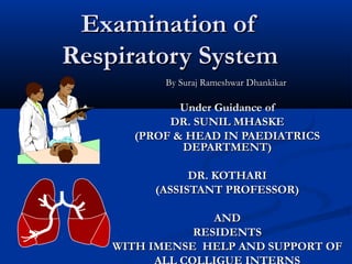 Examination of
Respiratory System
           By Suraj Rameshwar Dhankikar

             Under Guidance of
           DR. SUNIL MHASKE
      (PROF & HEAD IN PAEDIATRICS
             DEPARTMENT)

               DR. KOTHARI
         (ASSISTANT PROFESSOR)

                  AND
               RESIDENTS
    WITH IMENSE HELP AND SUPPORT OF
 