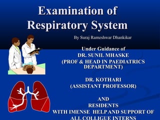 Examination of
Respiratory System
          By Suraj Rameshwar Dhankikar

             Under Guidance of
           DR. SUNIL MHASKE
      (PROF & HEAD IN PAEDIATRICS
              DEPARTMENT)

              DR. KOTHARI
         (ASSISTANT PROFESSOR)

                  AND
               RESIDENTS
    WITH IMENSE HELP AND SUPPORT OF
 
