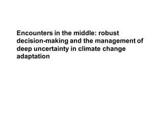 Encounters in the middle: robust
decision-making and the management of
deep uncertainty in climate change
adaptation
 