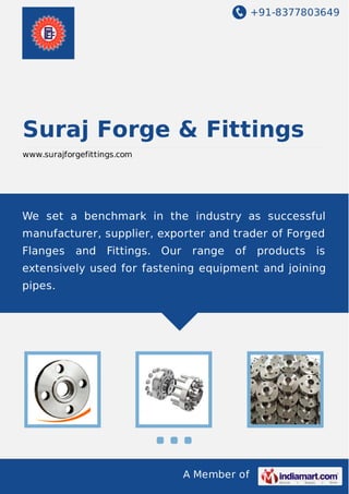 +91-8377803649

Suraj Forge & Fittings
www.surajforgefittings.com

We set a benchmark in the industry as successful
manufacturer, supplier, exporter and trader of Forged
Flanges

and

Fittings. Our

range

of

products

is

extensively used for fastening equipment and joining
pipes.

A Member of

 