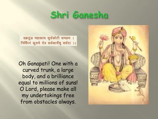 Oh Ganapati! One with a
  curved trunk, a large
  body, and a brilliance
equal to millions of suns!
O Lord, please make all
  my undertakings free
 from obstacles always.
 